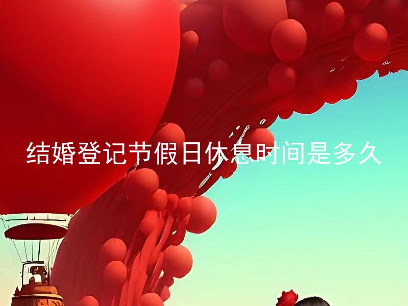 结婚登记节假日休息时间是多久 结婚登记需要提前多久办理，可以选择哪些节假日进行登记？