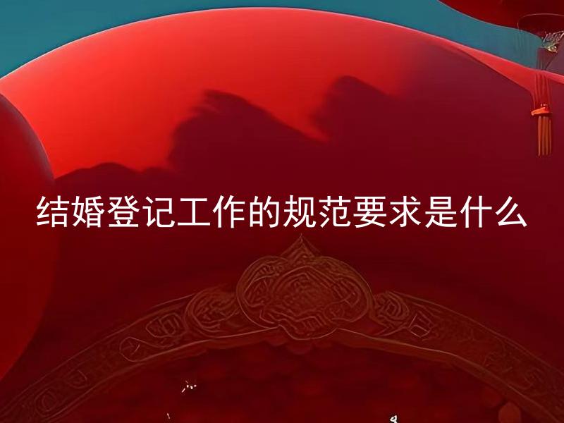结婚登记工作的规范要求是什么 结婚登记工作的规范要求包括哪些环节？