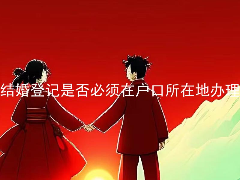 结婚登记是否必须在户口所在地办理 在哪些情况下可以不在户口所在地办理结婚登记？