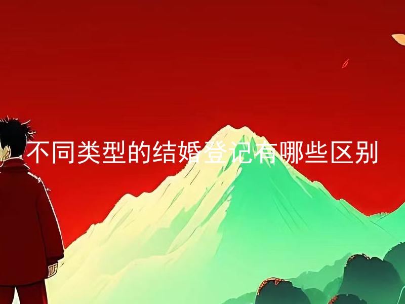 不同类型的结婚登记有哪些区别 不同类型的结婚登记如何选择？