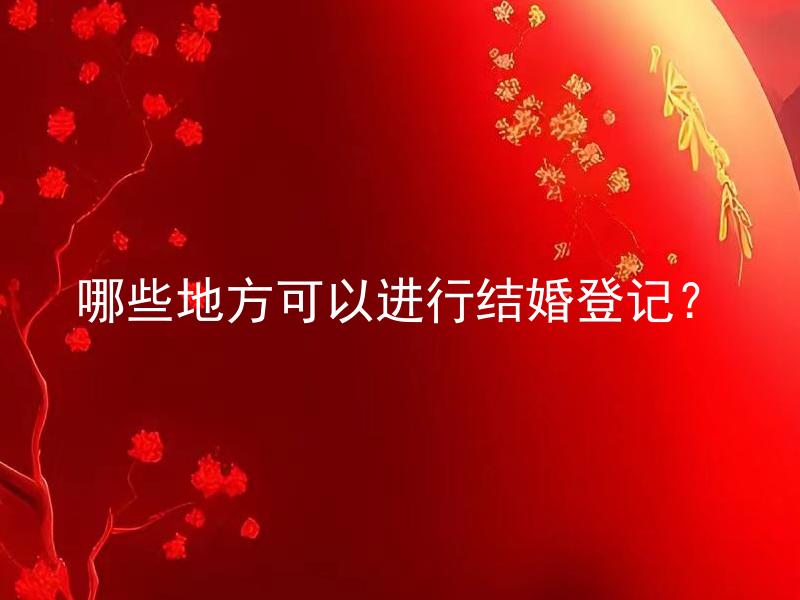 哪些地方可以进行结婚登记？ 结婚登记需要需要预约吗？