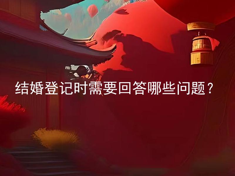 结婚登记时需要回答哪些问题？ 结婚登记时需要提供哪些证件？