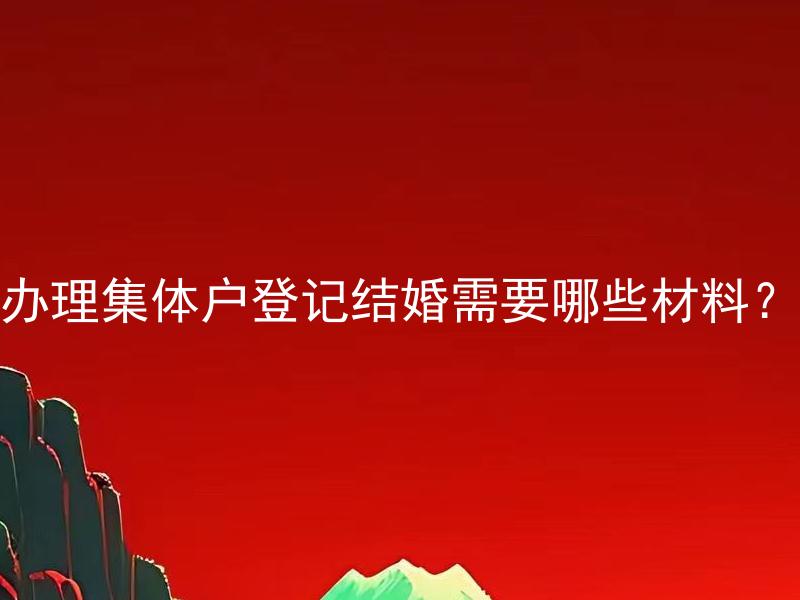 办理集体户登记结婚需要哪些材料？ 集体户登记的结婚材料和单独户口登记的有什么不同？