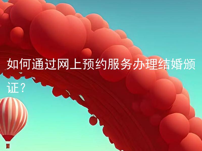 如何通过网上预约服务办理结婚颁证？ 网上预约服务办理结婚颁证需要注意哪些事项？