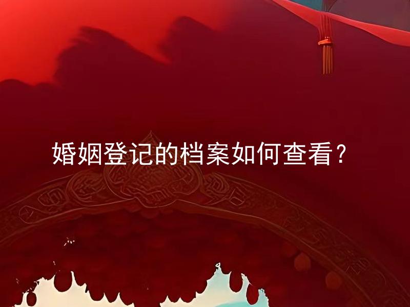 婚姻登记的档案如何查看？ 如何获取婚姻登记档案资料？