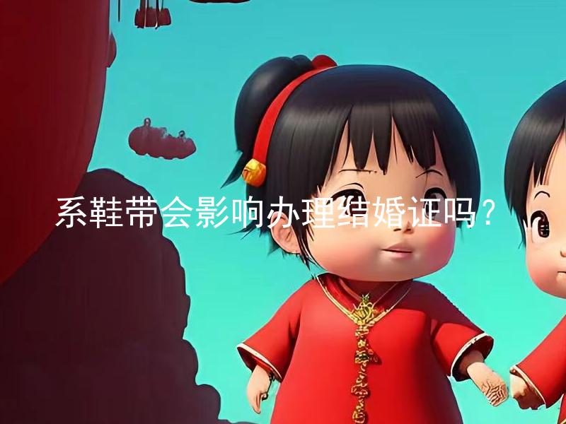 系鞋带会影响办理结婚证吗？ 系鞋带可能对结婚证办理产生影响吗？