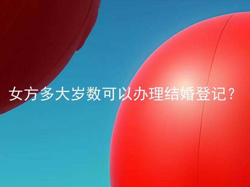 女方多大岁数可以办理结婚登记？ 男方的年龄有年龄限制吗？