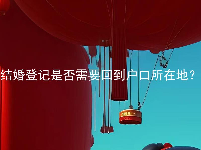 结婚登记是否需要回到户口所在地？ 结婚登记是否能在非户口所在地完成？