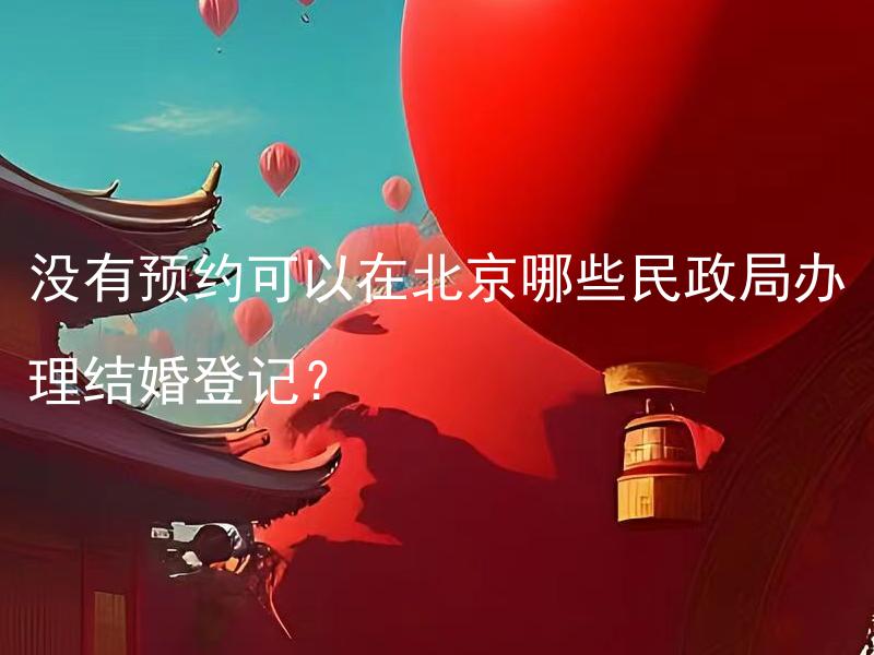 没有预约可以在北京哪些民政局办理结婚登记？ 北京哪些民政局可临时为未预约结婚的夫妻办理登记？