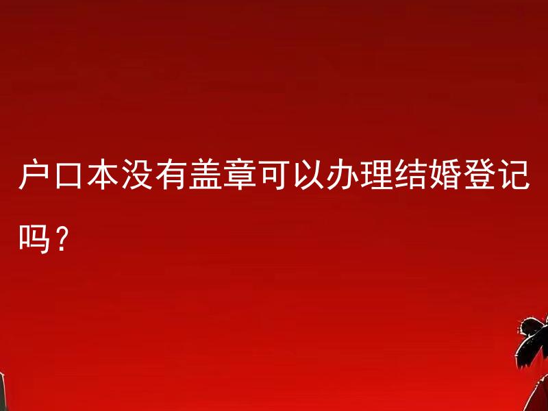 户口本没有盖章可以办理结婚登记吗？ 户口本上没有父母信息可以办理结婚登记吗？