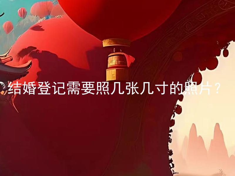 结婚登记需要照几张几寸的照片？ 结婚登记需要准备哪些材料和证件？