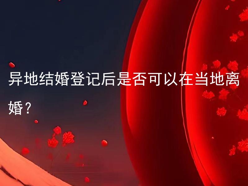 异地结婚登记后是否可以在当地离婚？ 如果在异地结婚登记后，又搬回原籍地，可以在原籍地离婚吗？
