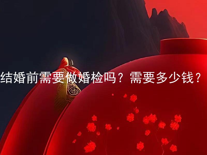 结婚前需要做婚检吗？需要多少钱？ 结婚检查需要检查哪些项目？费用如何计算？