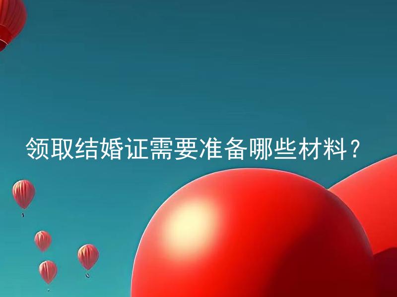 领取结婚证需要准备哪些材料？ 结婚证是否在全国通用？