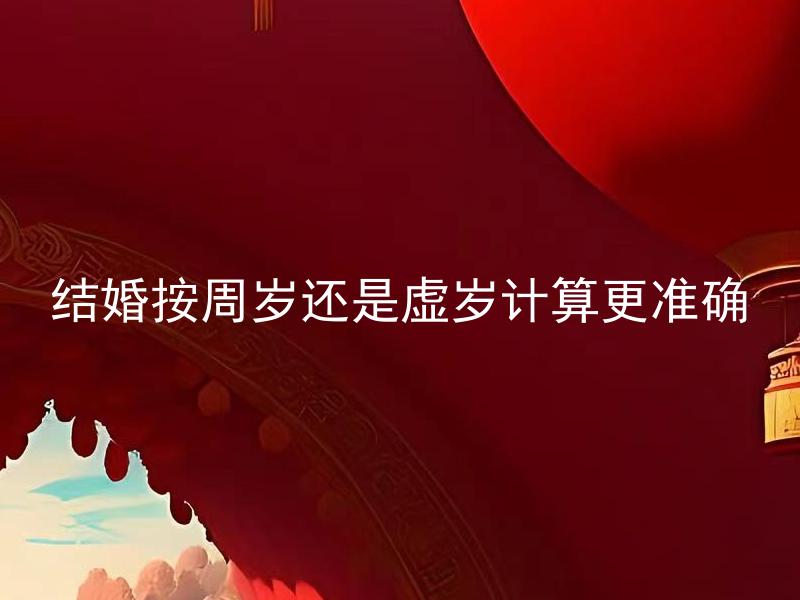 结婚按周岁还是虚岁计算更准确 结婚应该按照周岁还是虚岁来计算年龄？