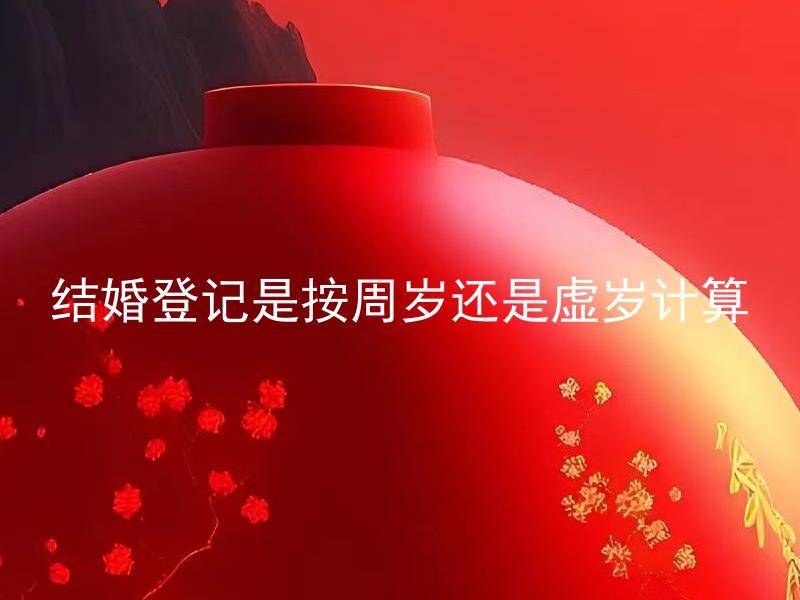 结婚登记是按周岁还是虚岁计算 结婚登记是否有年龄上的限制？