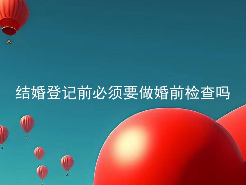 结婚登记前必须要做婚前检查吗 婚前检查包括哪些项目？