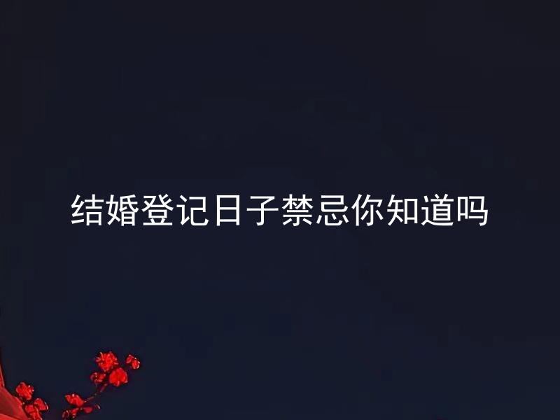 结婚登记日子禁忌你知道吗 结婚登记日子有哪些需要特别注意的禁忌？