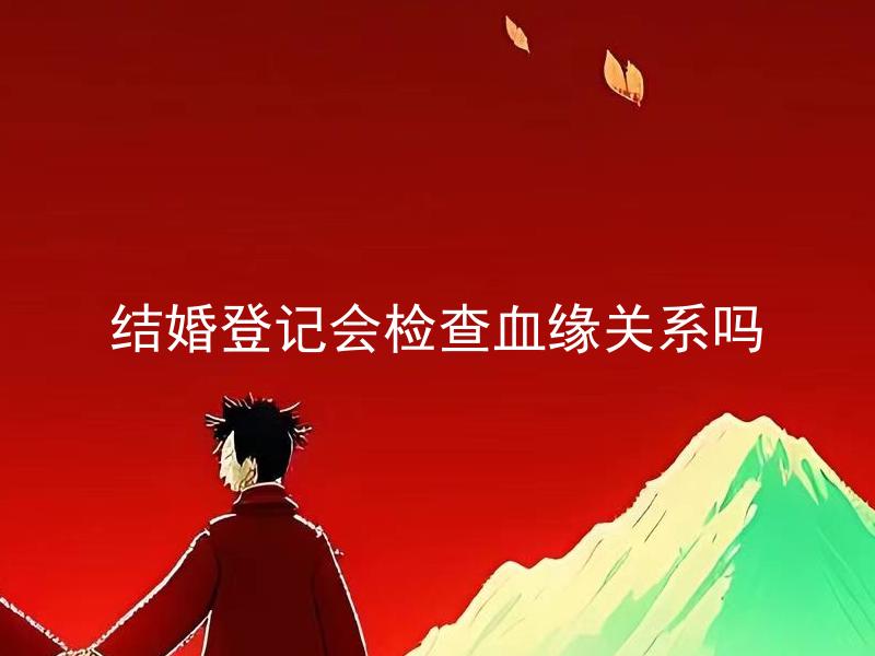 结婚登记会检查血缘关系吗