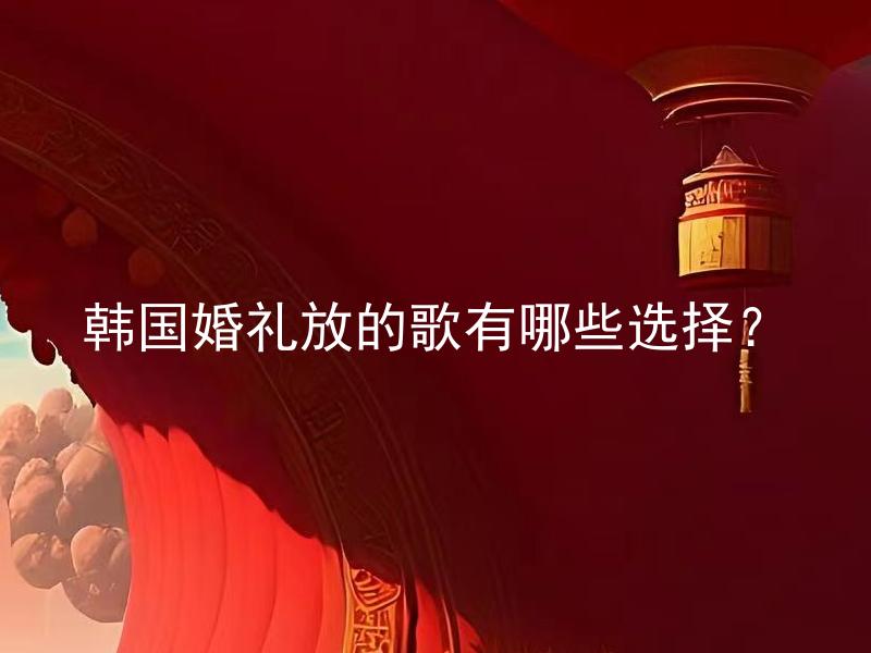 韩国婚礼放的歌有哪些选择？ 韩国婚礼放的歌有哪些选择适合什么场景或氛围？