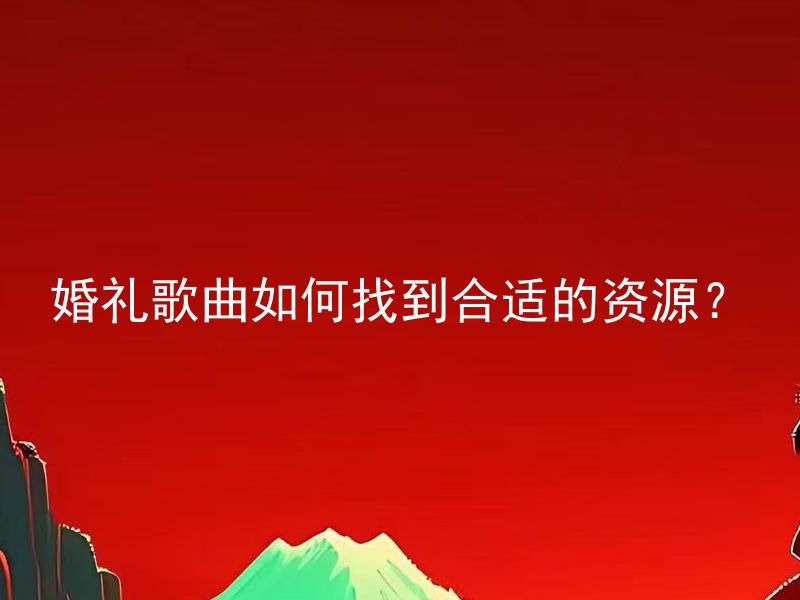 婚礼歌曲如何找到合适的资源？ 婚礼歌曲如何找到合适的资源？如何根据不同婚礼主题选择最佳婚礼歌曲？