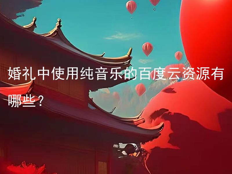 婚礼中使用纯音乐的百度云资源有哪些？ 如何找到适合婚礼使用的纯音乐资源？
