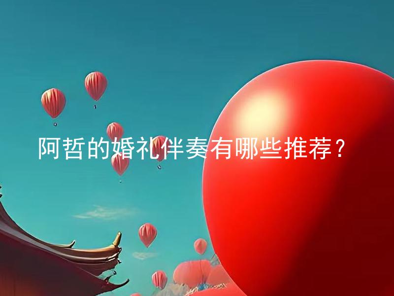 阿哲的婚礼伴奏有哪些推荐？ 阿哲的婚礼伴奏有哪些推荐怎样选择？