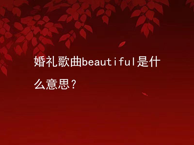 婚礼歌曲beautiful是什么意思？ 婚礼歌曲beautiful适合在什么场合演唱？