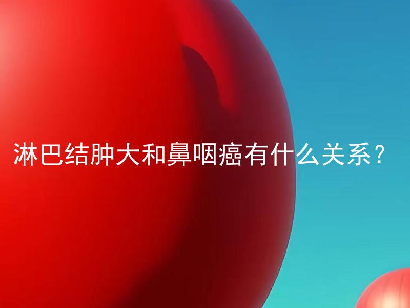 淋巴结肿大和鼻咽癌有什么关系？ 淋巴结肿大能否成为鼻咽癌的预警信号？