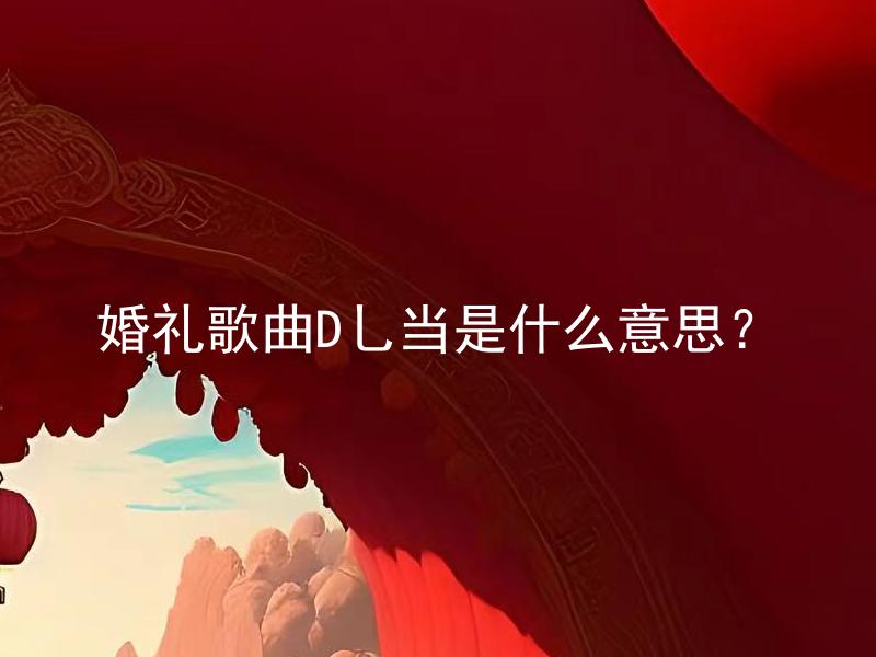 婚礼歌曲D乚当是什么意思？ 婚礼歌曲D乚拥有怎样的含义和象征意义？
