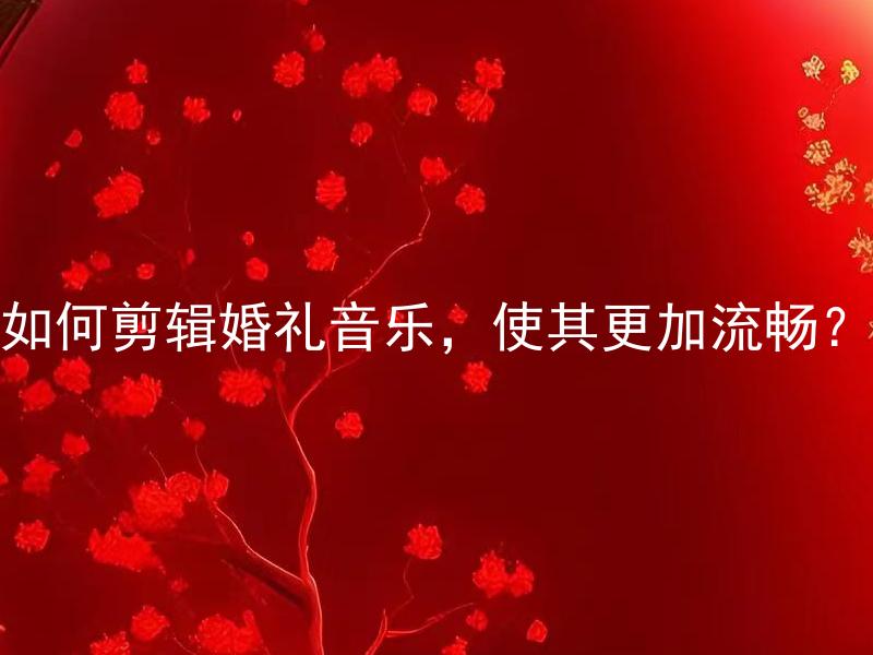 如何剪辑婚礼音乐，使其更加流畅？