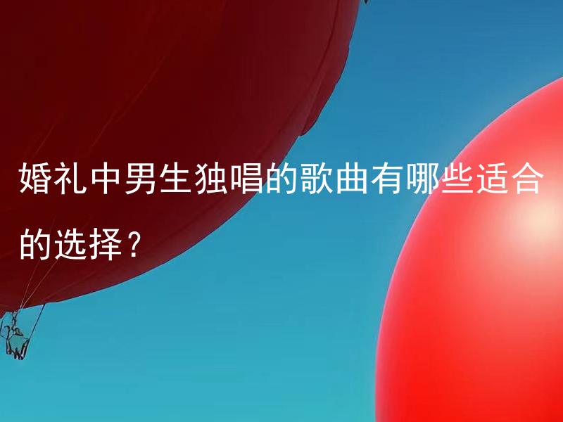 婚礼中男生独唱的歌曲有哪些适合的选择？