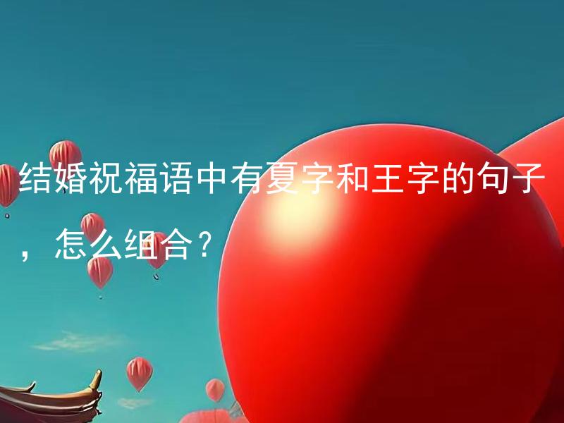 结婚祝福语中有夏字和王字的句子，怎么组合？ 夏字和王字的结婚祝福语句子怎样选择和搭配？