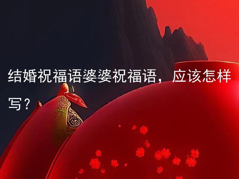 结婚祝福语婆婆祝福语，应该怎样写？ 结婚祝福语婆婆祝福语，应该如何表达？