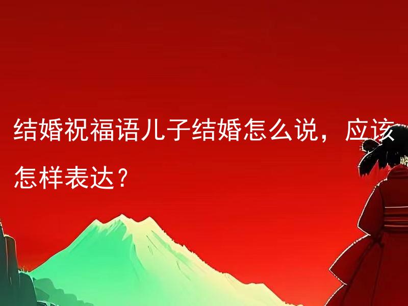 结婚祝福语儿子结婚怎么说，应该怎样表达？