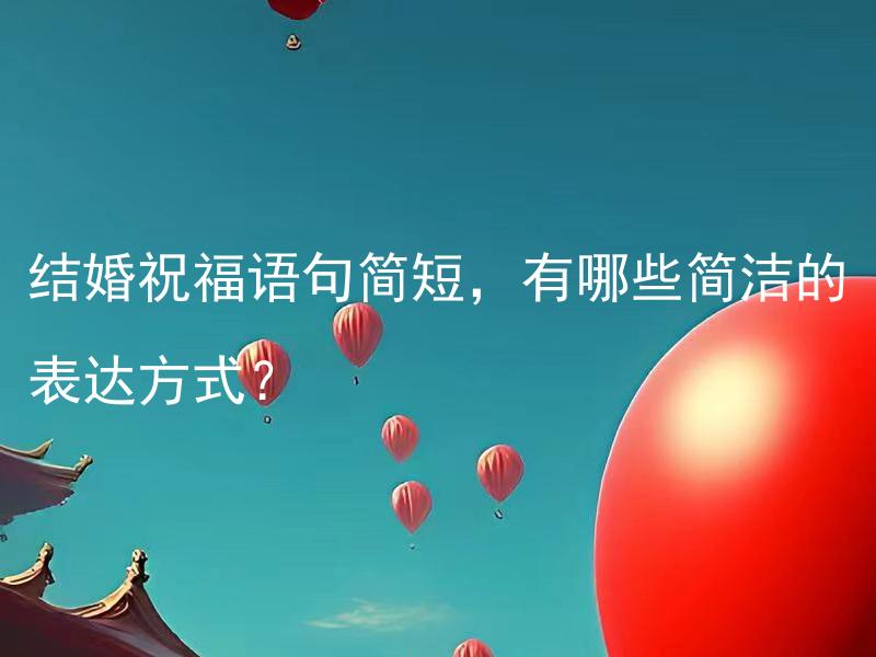 结婚祝福语句简短，有哪些简洁的表达方式？ 结婚祝福语句简短，有哪些可以用于微信朋友圈的简洁表达方式？