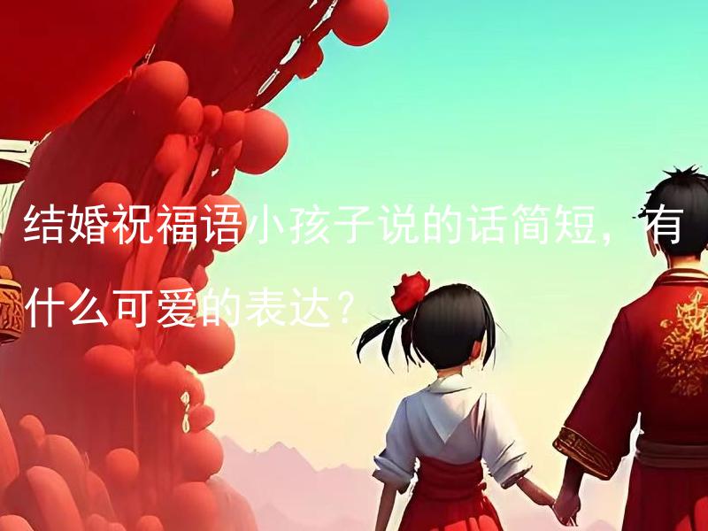 结婚祝福语小孩子说的话简短，有什么可爱的表达？ 结婚祝福语中哪些简短的表达适合孩子使用？