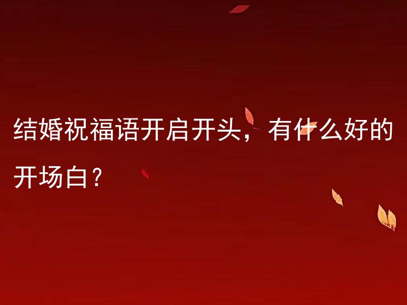 结婚祝福语开启开头，有什么好的开场白？ 结婚祝福语开启开头，有什么好的开场白推荐吗？