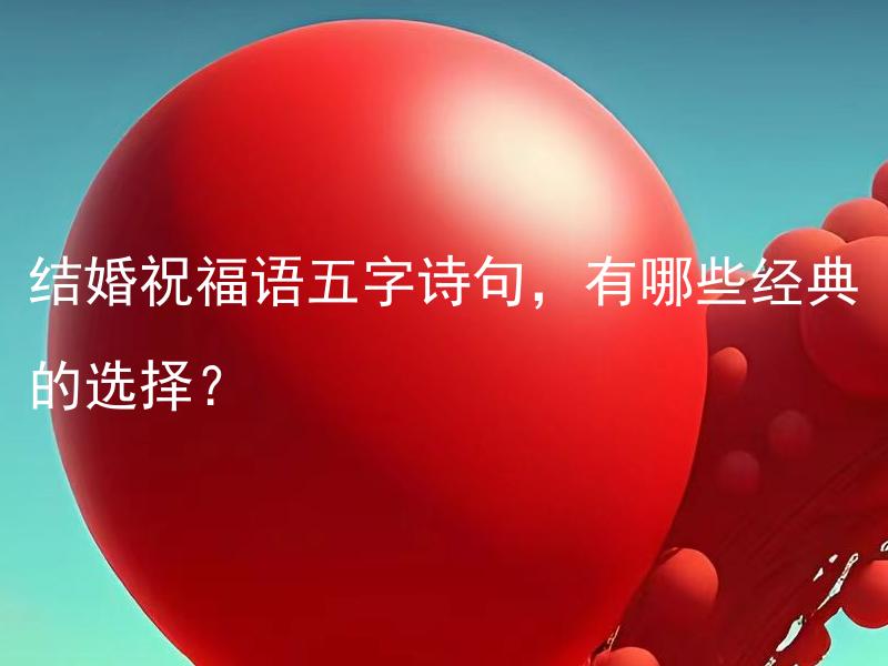 结婚祝福语五字诗句，有哪些经典的选择？ 结婚祝福语五字诗句，有哪些经典的选择及应用场景？