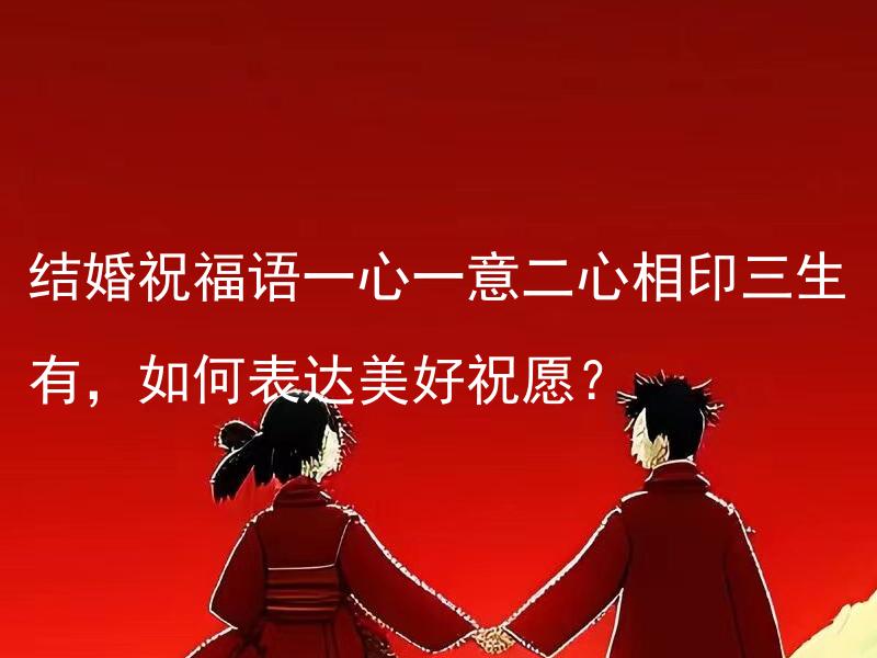 结婚祝福语一心一意二心相印三生有，如何表达美好祝愿？ 如何选用合适的结婚祝福语来表达深情的祝福？