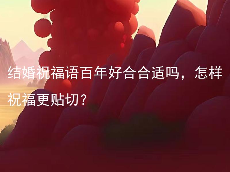 结婚祝福语百年好合合适吗，怎样祝福更贴切？ 结婚祝福语百年好合合适吗，如何选择最合适的结婚祝福语？