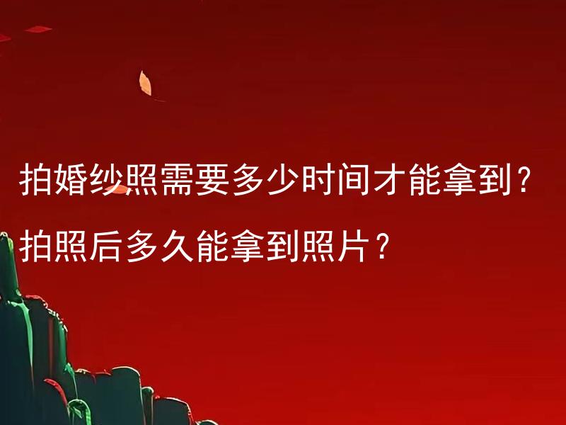 拍婚纱照需要多少时间才能拿到？拍照后多久能拿到照片？ 不同茶叶浸泡的时间有何差异？