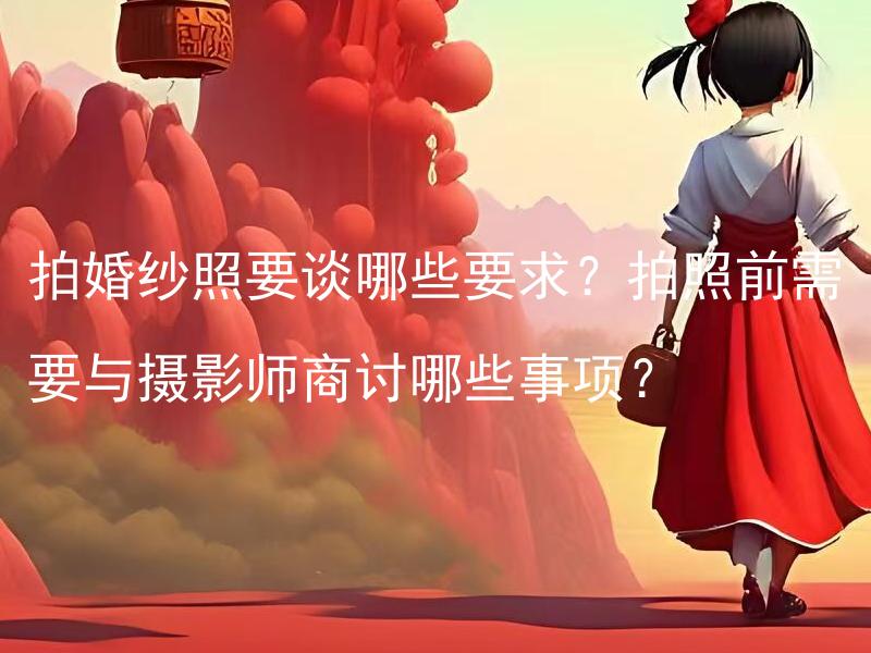拍婚纱照要谈哪些要求？拍照前需要与摄影师商讨哪些事项？