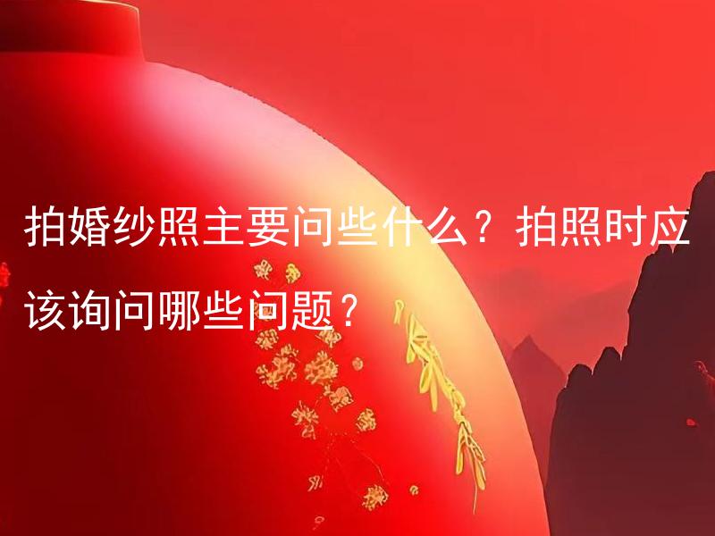 拍婚纱照主要问些什么？拍照时应该询问哪些问题？ 拍婚纱照主要注意哪些事项？