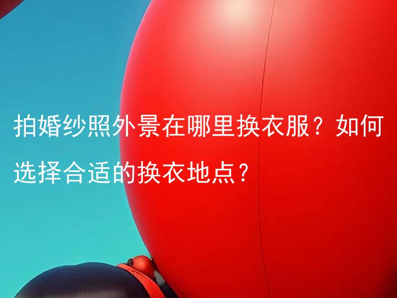 拍婚纱照外景在哪里换衣服？如何选择合适的换衣地点？