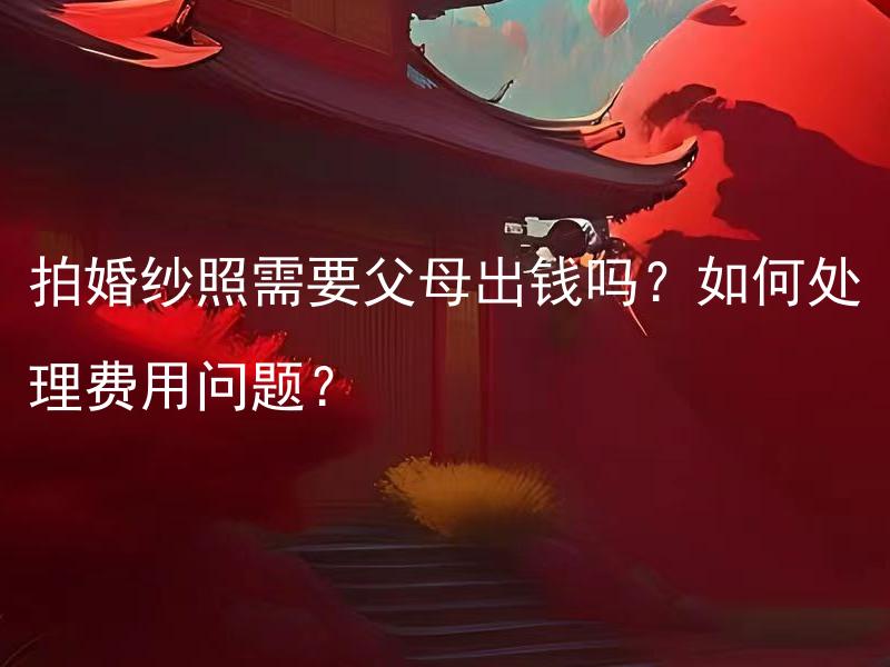 拍婚纱照需要父母出钱吗？如何处理费用问题？ 婚礼当天需要丈母娘穿汉服吗？需要遵循传统吗？