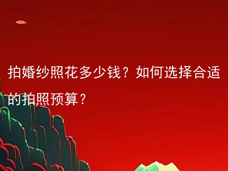 拍婚纱照花多少钱？如何选择合适的拍照预算？