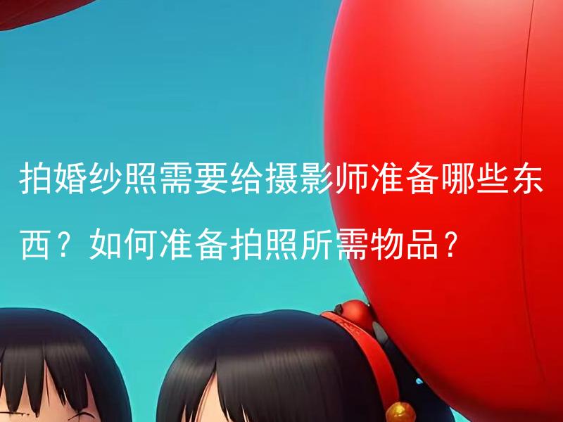 拍婚纱照需要给摄影师准备哪些东西？如何准备拍照所需物品？