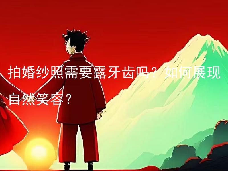 拍婚纱照需要露牙齿吗？如何展现自然笑容？ 如何拍出自然笑容的婚纱照？