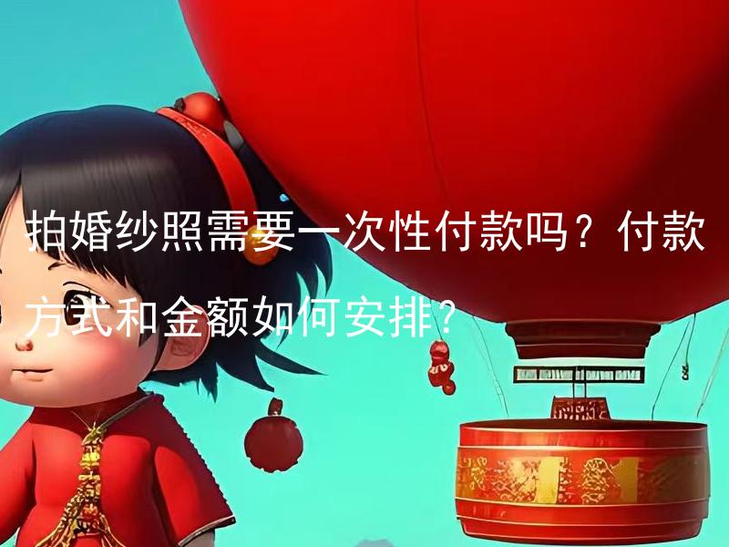 拍婚纱照需要一次性付款吗？付款方式和金额如何安排？ 拍婚纱照是否可以选择分期付款方式？若是可分期付款，付款方式和金额如何安排？